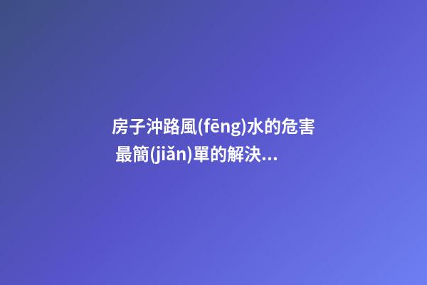 房子沖路風(fēng)水的危害 最簡(jiǎn)單的解決方法